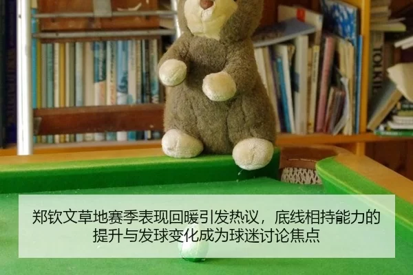 郑钦文草地赛季表现回暖引发热议，底线相持能力的提升与发球变化成为球迷讨论焦点 | Kering
